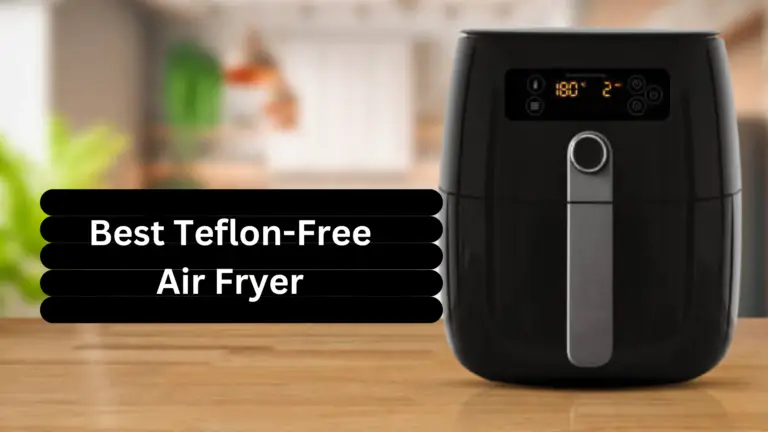 Best Teflon-Free Air Fryer: An Honest and unbiased review in 2024
